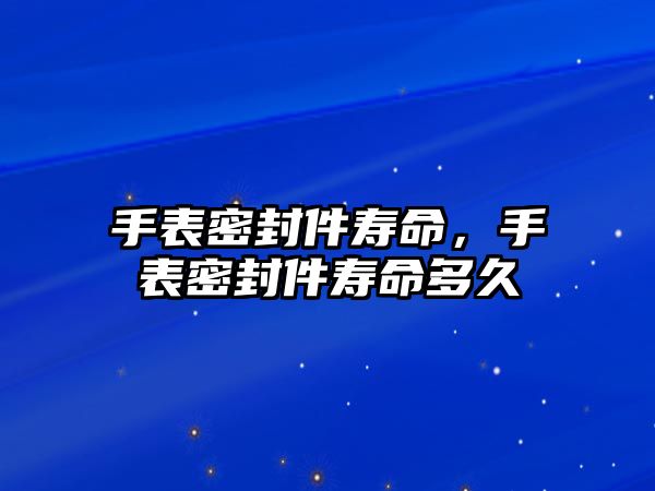 手表密封件壽命，手表密封件壽命多久