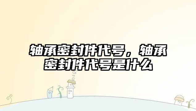 軸承密封件代號，軸承密封件代號是什么