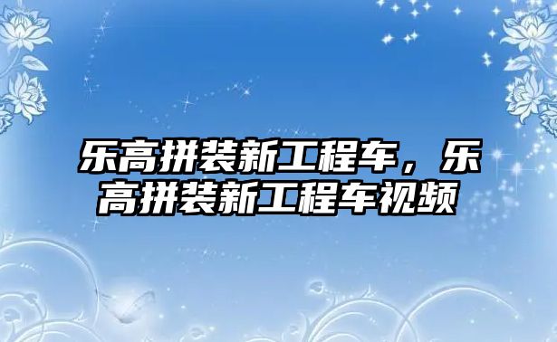 樂高拼裝新工程車，樂高拼裝新工程車視頻