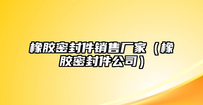 橡膠密封件銷售廠家（橡膠密封件公司）