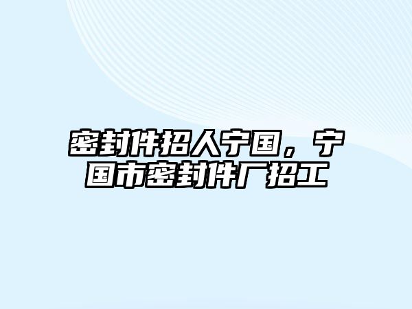 密封件招人寧國(guó)，寧國(guó)市密封件廠招工