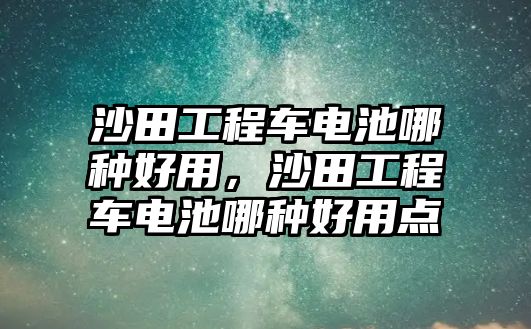 沙田工程車電池哪種好用，沙田工程車電池哪種好用點