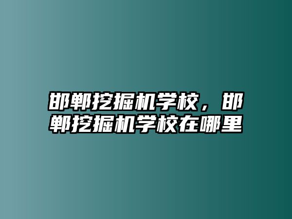 邯鄲挖掘機學校，邯鄲挖掘機學校在哪里