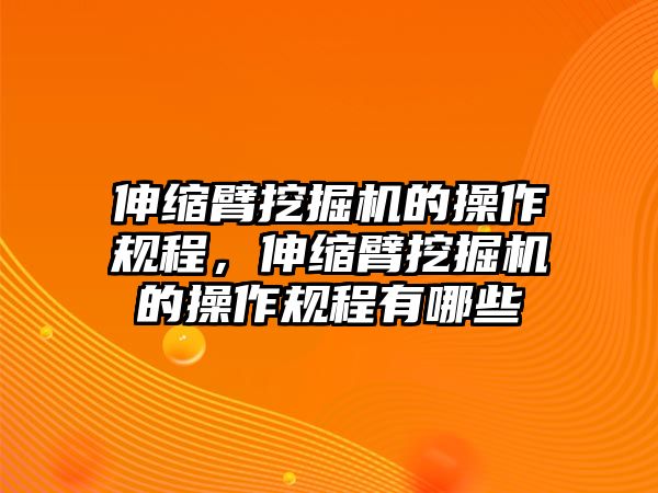 伸縮臂挖掘機的操作規(guī)程，伸縮臂挖掘機的操作規(guī)程有哪些