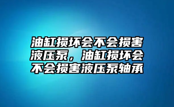 油缸損壞會(huì)不會(huì)損害液壓泵，油缸損壞會(huì)不會(huì)損害液壓泵軸承