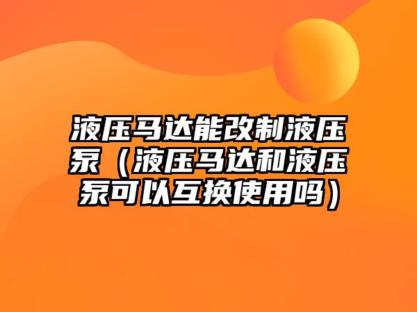 液壓馬達(dá)能改制液壓泵（液壓馬達(dá)和液壓泵可以互換使用嗎）