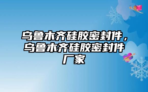 烏魯木齊硅膠密封件，烏魯木齊硅膠密封件廠家