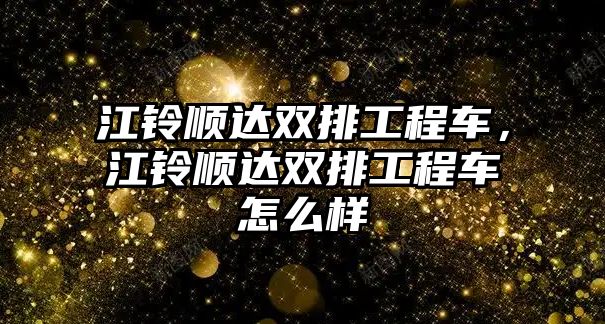 江鈴順達雙排工程車，江鈴順達雙排工程車怎么樣