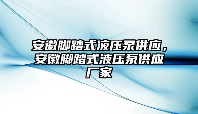 安徽腳踏式液壓泵供應(yīng)，安徽腳踏式液壓泵供應(yīng)廠家