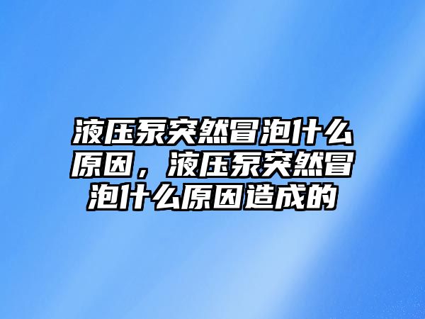 液壓泵突然冒泡什么原因，液壓泵突然冒泡什么原因造成的