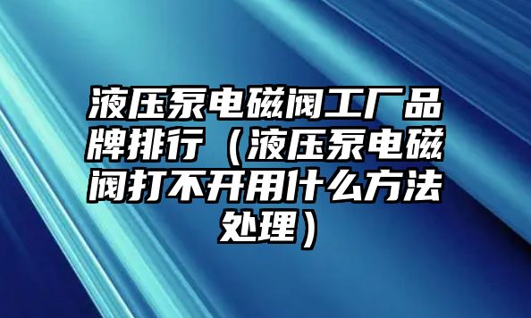 液壓泵電磁閥工廠品牌排行（液壓泵電磁閥打不開用什么方法處理）