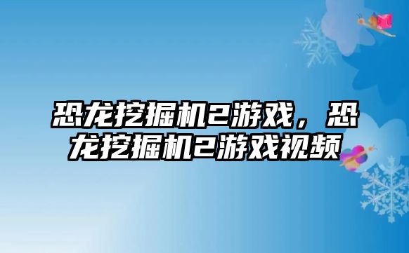 恐龍挖掘機(jī)2游戲，恐龍挖掘機(jī)2游戲視頻