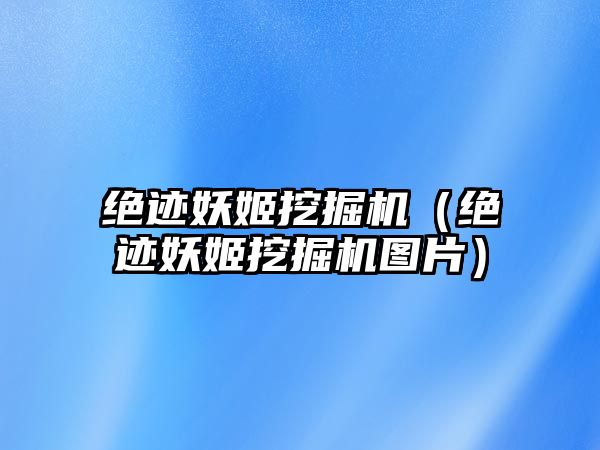 絕跡妖姬挖掘機（絕跡妖姬挖掘機圖片）