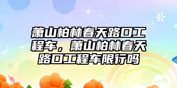 蕭山柏林春天路口工程車，蕭山柏林春天路口工程車限行嗎