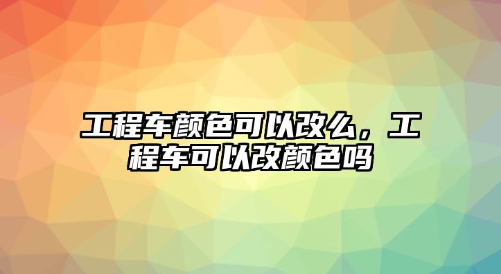 工程車顏色可以改么，工程車可以改顏色嗎