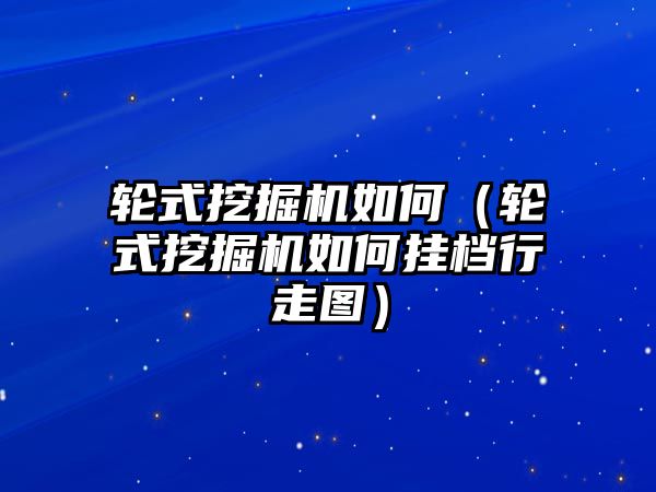 輪式挖掘機如何（輪式挖掘機如何掛檔行走圖）