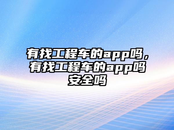 有找工程車的app嗎，有找工程車的app嗎安全嗎