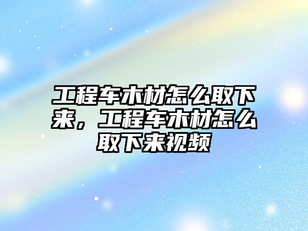 工程車木材怎么取下來(lái)，工程車木材怎么取下來(lái)視頻