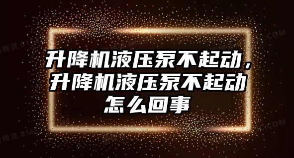 升降機(jī)液壓泵不起動，升降機(jī)液壓泵不起動怎么回事