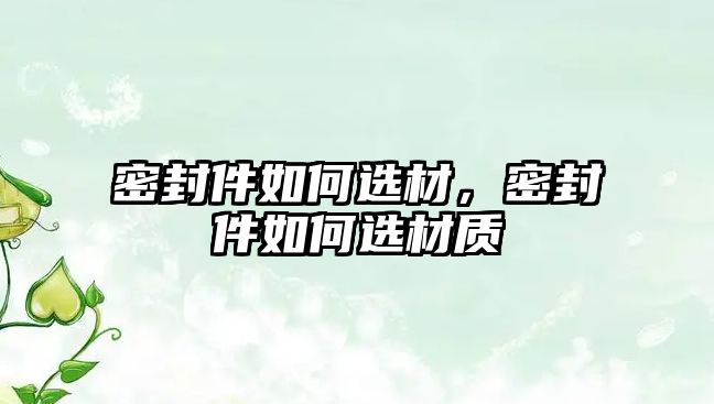 密封件如何選材，密封件如何選材質(zhì)