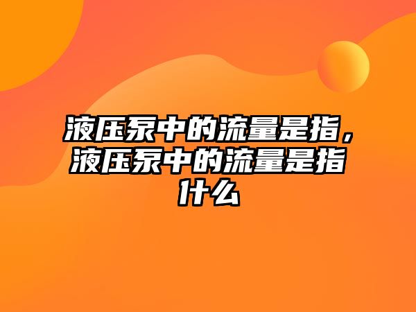 液壓泵中的流量是指，液壓泵中的流量是指什么