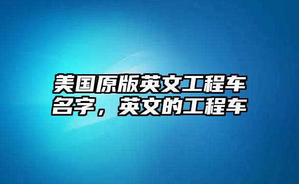 美國(guó)原版英文工程車名字，英文的工程車