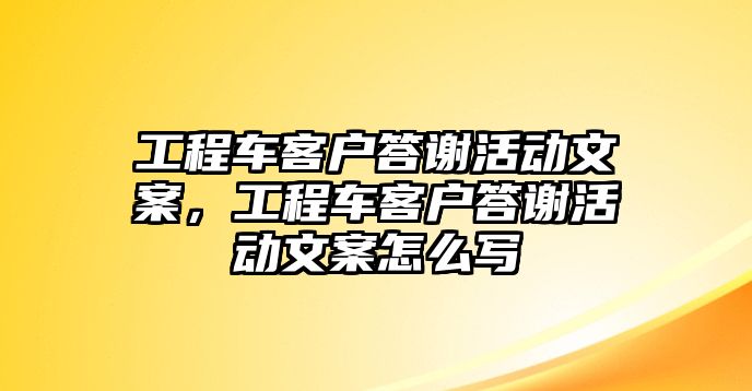 工程車客戶答謝活動文案，工程車客戶答謝活動文案怎么寫