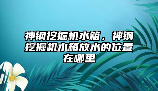 神鋼挖掘機(jī)水箱，神鋼挖掘機(jī)水箱放水的位置在哪里