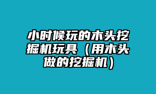 小時(shí)候玩的木頭挖掘機(jī)玩具（用木頭做的挖掘機(jī)）