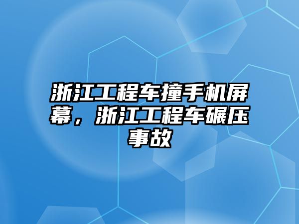 浙江工程車撞手機屏幕，浙江工程車碾壓事故