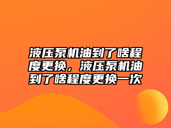 液壓泵機油到了啥程度更換，液壓泵機油到了啥程度更換一次