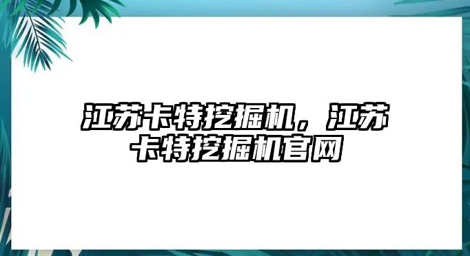 江蘇卡特挖掘機，江蘇卡特挖掘機官網(wǎng)