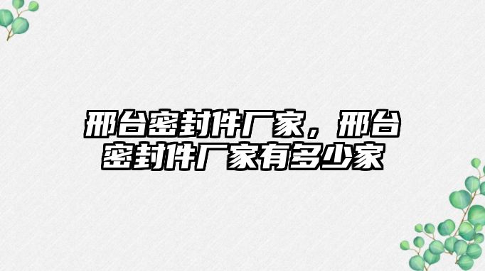 邢臺(tái)密封件廠家，邢臺(tái)密封件廠家有多少家