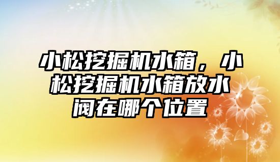 小松挖掘機(jī)水箱，小松挖掘機(jī)水箱放水閥在哪個(gè)位置