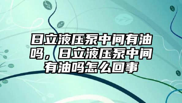 日立液壓泵中間有油嗎，日立液壓泵中間有油嗎怎么回事