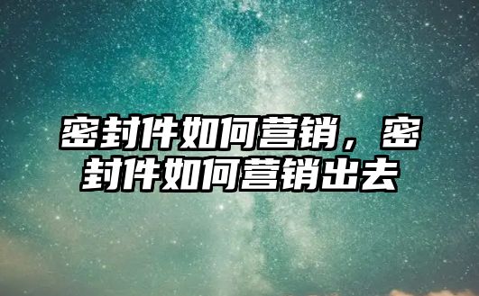 密封件如何營(yíng)銷，密封件如何營(yíng)銷出去