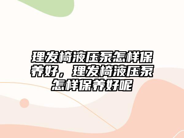 理發(fā)椅液壓泵怎樣保養(yǎng)好，理發(fā)椅液壓泵怎樣保養(yǎng)好呢