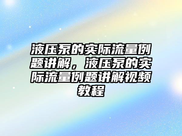 液壓泵的實際流量例題講解，液壓泵的實際流量例題講解視頻教程