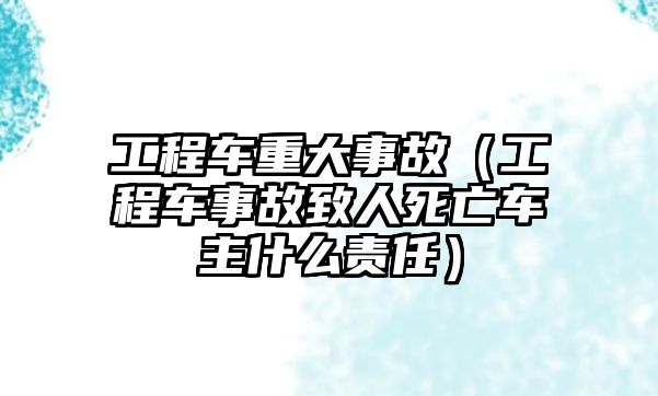 工程車重大事故（工程車事故致人死亡車主什么責(zé)任）