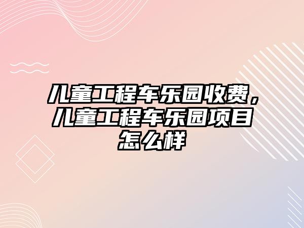 兒童工程車樂園收費，兒童工程車樂園項目怎么樣