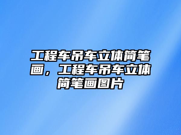 工程車吊車立體簡筆畫，工程車吊車立體簡筆畫圖片