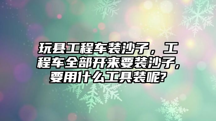 玩縣工程車裝沙子，工程車全部開來要裝沙子,要用什么工具裝呢?