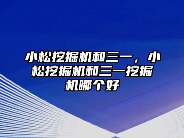 小松挖掘機(jī)和三一，小松挖掘機(jī)和三一挖掘機(jī)哪個(gè)好