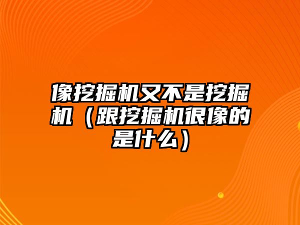 像挖掘機(jī)又不是挖掘機(jī)（跟挖掘機(jī)很像的是什么）