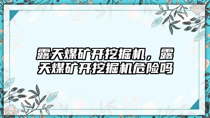 露天煤礦開挖掘機，露天煤礦開挖掘機危險嗎