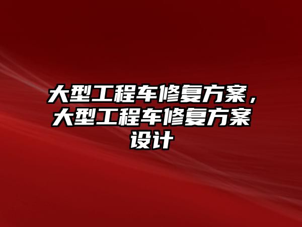 大型工程車修復(fù)方案，大型工程車修復(fù)方案設(shè)計