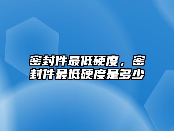 密封件最低硬度，密封件最低硬度是多少