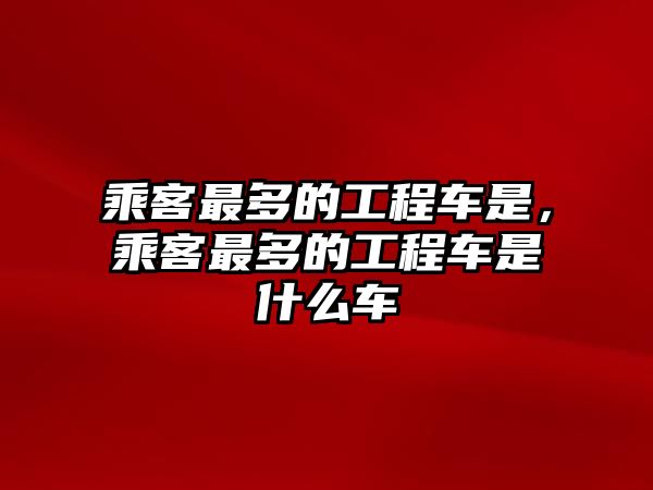 乘客最多的工程車是，乘客最多的工程車是什么車