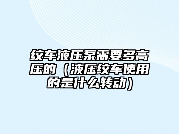 絞車液壓泵需要多高壓的（液壓絞車使用的是什么轉(zhuǎn)動）