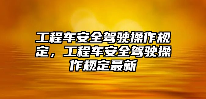 工程車安全駕駛操作規(guī)定，工程車安全駕駛操作規(guī)定最新